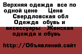 Верхняя одежда (все по одной цене)  › Цена ­ 600 - Свердловская обл. Одежда, обувь и аксессуары » Женская одежда и обувь   